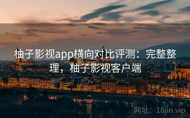 柚子影视app横向对比评测：完整整理，柚子影视客户端