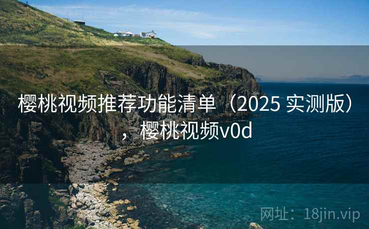 樱桃视频推荐功能清单(2025 实测版),樱桃视频v0d 樱桃视频推荐功能清单(2025 实测版),樱桃视频v0d