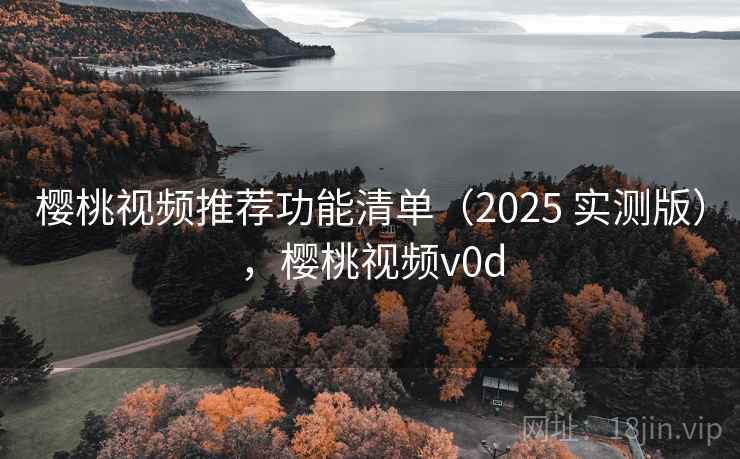 樱桃视频推荐功能清单（2025 实测版），樱桃视频v0d