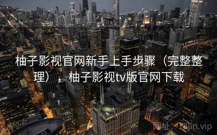 柚子影视官网新手上手步骤（完整整理），柚子影视tv版官网下载