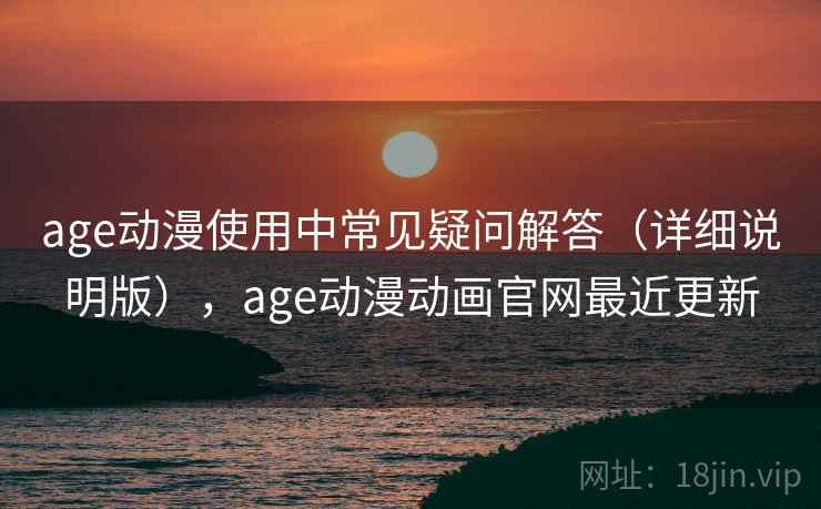 age动漫使用中常见疑问解答（详细说明版），age动漫动画官网最近更新