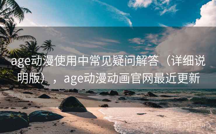 age动漫使用中常见疑问解答（详细说明版），age动漫动画官网最近更新