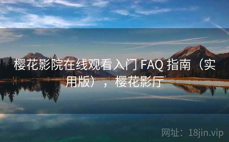 樱花影院在线观看入门 FAQ 指南（实用版），樱花影厅