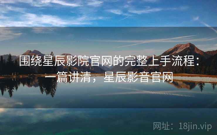 围绕星辰影院官网的完整上手流程：一篇讲清，星辰影音官网