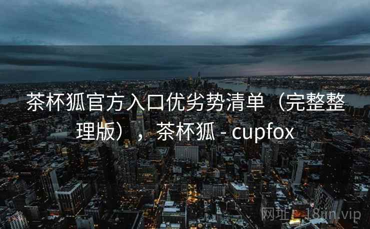 茶杯狐官方入口优劣势清单（完整整理版），茶杯狐 - cupfox