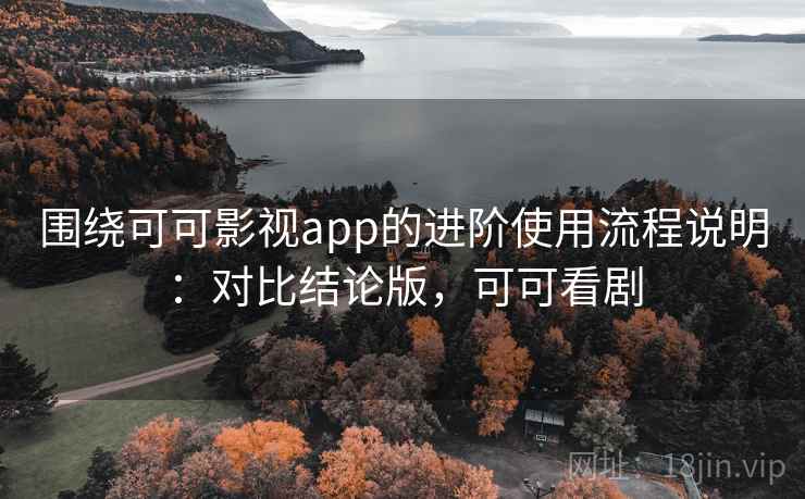 围绕可可影视app的进阶使用流程说明:对比结论版,可可看剧 围绕可可影视app的进阶使用流程说明:对比结论版,可可看剧