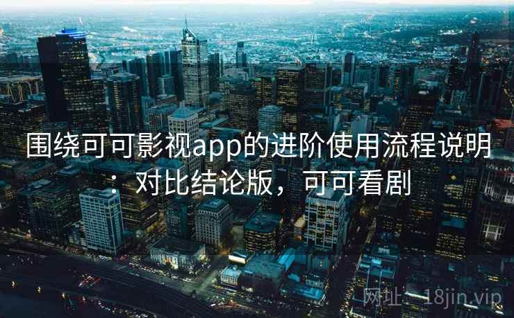 围绕可可影视app的进阶使用流程说明：对比结论版，可可看剧
