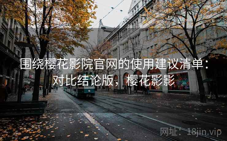 围绕樱花影院官网的使用建议清单:对比结论版,樱花影影 围绕樱花影院官网的使用建议清单:对比结论版,樱花影影