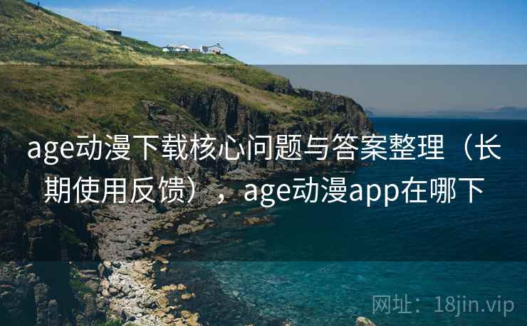 age动漫下载核心问题与答案整理（长期使用反馈），age动漫app在哪下