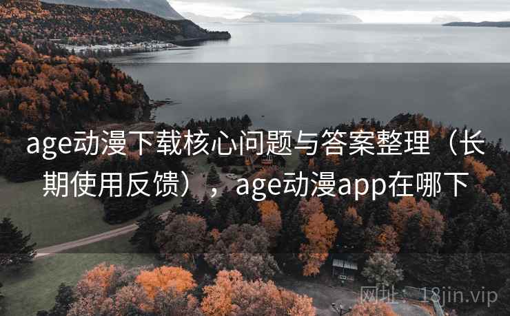 age动漫下载核心问题与答案整理（长期使用反馈），age动漫app在哪下