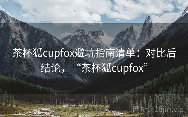 茶杯狐cupfox避坑指南清单:对比后结论,“茶杯狐cupfox” 茶杯狐cupfox避坑指南清单:对比后结论,“茶杯狐cupfox”