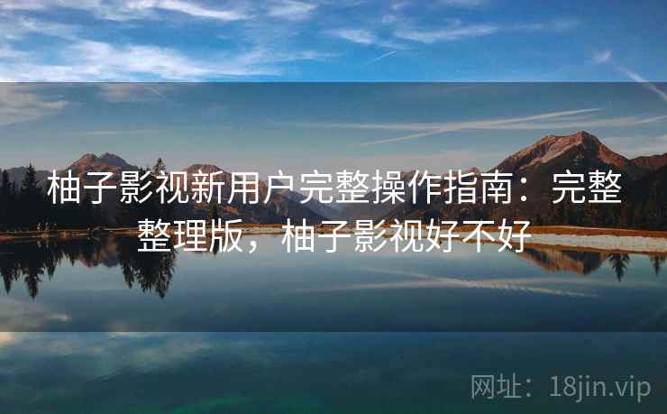 柚子影视新用户完整操作指南：完整整理版，柚子影视好不好