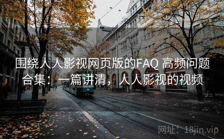 围绕人人影视网页版的FAQ 高频问题合集：一篇讲清，人人影视的视频
