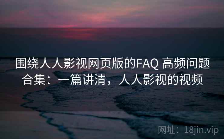 围绕人人影视网页版的FAQ 高频问题合集：一篇讲清，人人影视的视频