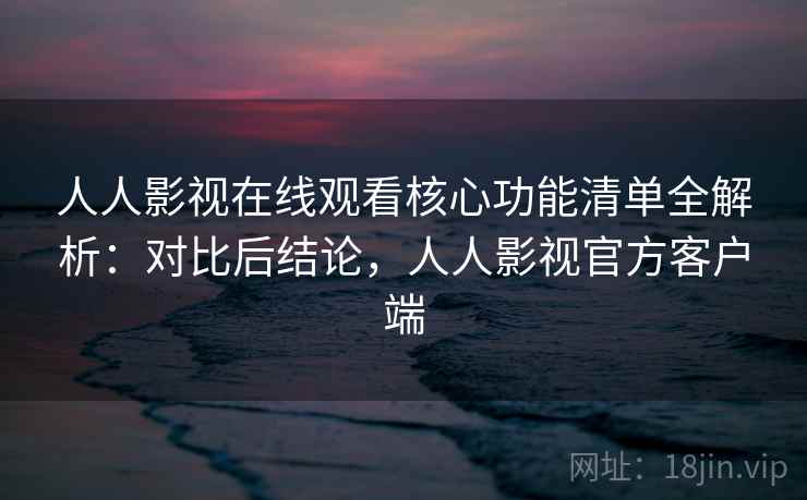 人人影视在线观看核心功能清单全解析：对比后结论，人人影视官方客户端