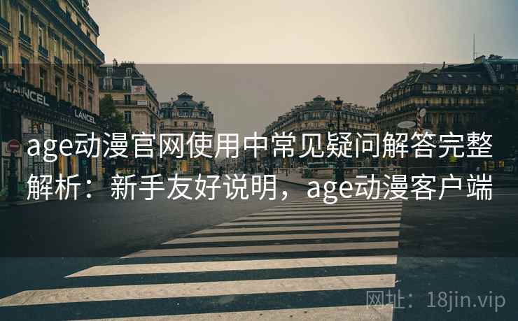 age动漫官网使用中常见疑问解答完整解析：新手友好说明，age动漫客户端