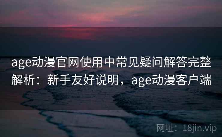 age动漫官网使用中常见疑问解答完整解析:新手友好说明,age动漫客户端 age动漫官网使用中常见疑问解答完整解析:新手友好说明,age动漫客户端