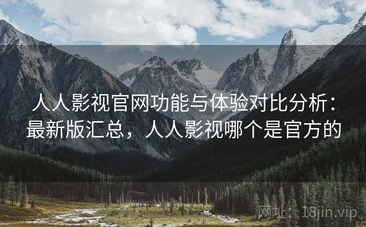 人人影视官网功能与体验对比分析：最新版汇总，人人影视哪个是官方的