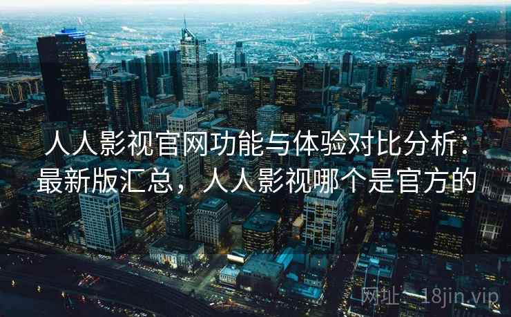 人人影视官网功能与体验对比分析:最新版汇总,人人影视哪个是官方的 人人影视官网功能与体验对比分析:最新版汇总,人人影视哪个是官方的