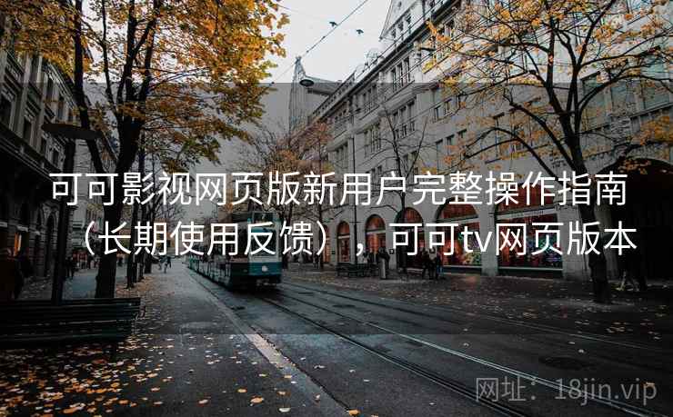 可可影视网页版新用户完整操作指南（长期使用反馈），可可tv网页版本