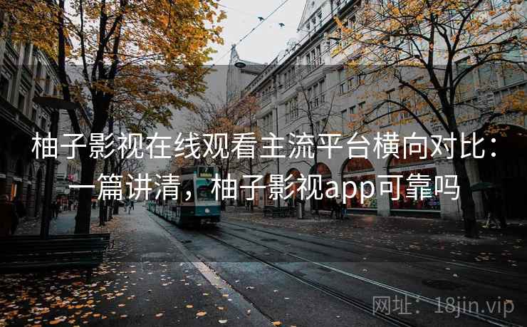 柚子影视在线观看主流平台横向对比：一篇讲清，柚子影视app可靠吗
