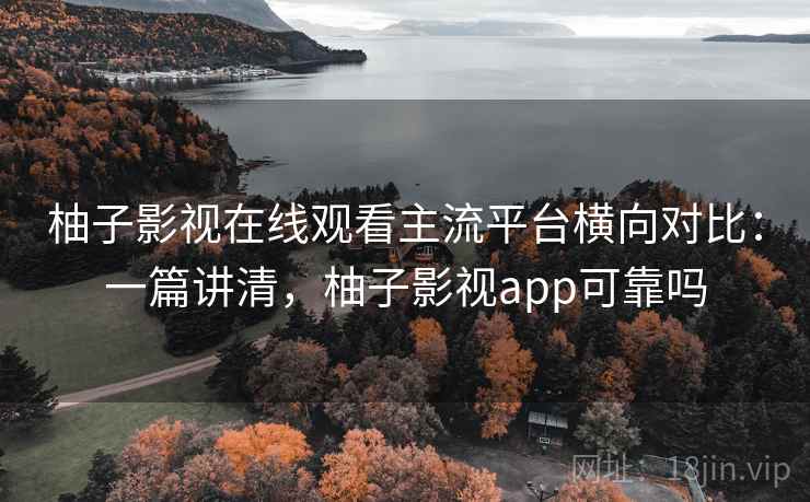 柚子影视在线观看主流平台横向对比：一篇讲清，柚子影视app可靠吗
