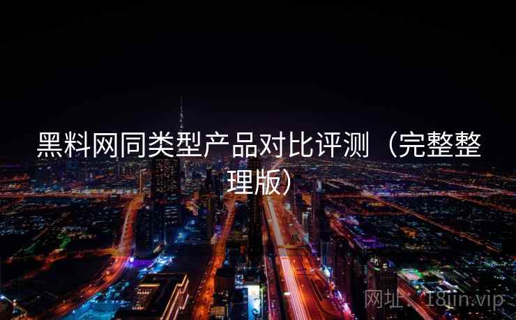 黑料网同类型产品对比评测（完整整理版）