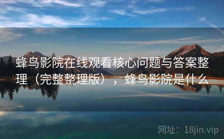 蜂鸟影院在线观看核心问题与答案整理（完整整理版），蜂鸟影院是什么