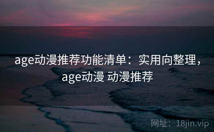 age动漫推荐功能清单：实用向整理，age动漫 动漫推荐