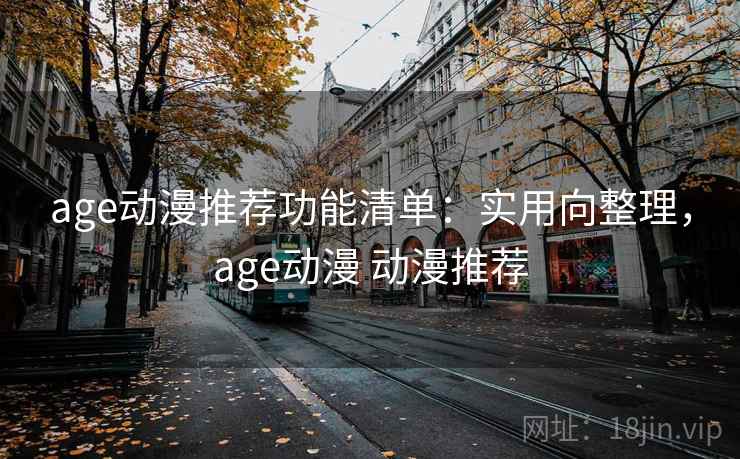 age动漫推荐功能清单：实用向整理，age动漫 动漫推荐
