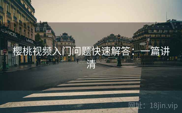 樱桃视频入门问题快速解答：一篇讲清