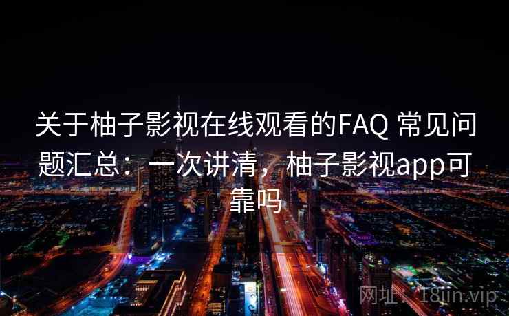 关于柚子影视在线观看的FAQ 常见问题汇总:一次讲清,柚子影视app可靠吗 关于柚子影视在线观看的FAQ 常见问题汇总:一次讲清,柚子影视app可靠吗
