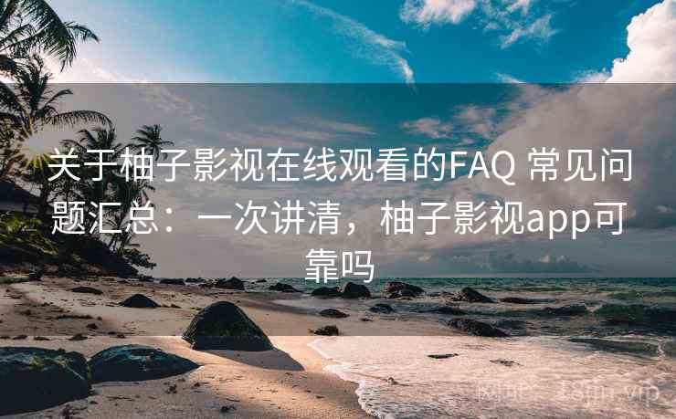关于柚子影视在线观看的FAQ 常见问题汇总：一次讲清，柚子影视app可靠吗