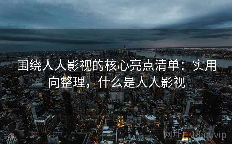 围绕人人影视的核心亮点清单:实用向整理,什么是人人影视 围绕人人影视的核心亮点清单:实用向整理,什么是人人影视