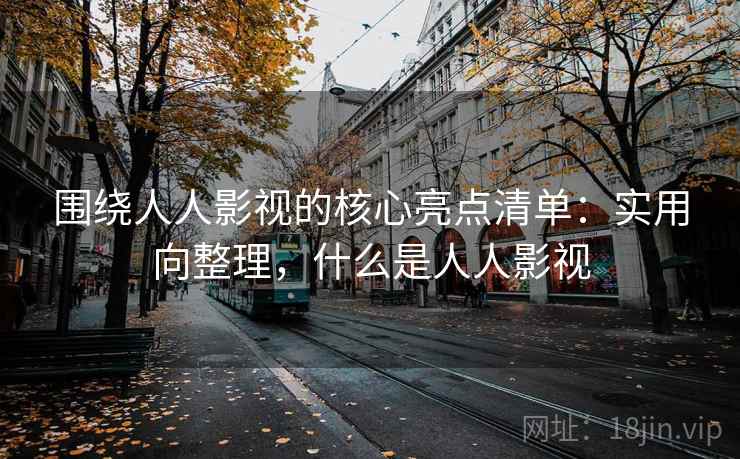 围绕人人影视的核心亮点清单：实用向整理，什么是人人影视
