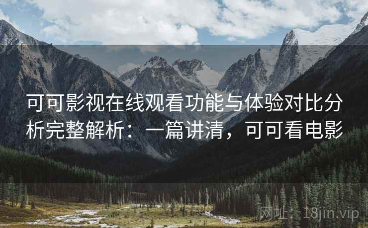 可可影视在线观看功能与体验对比分析完整解析：一篇讲清，可可看电影