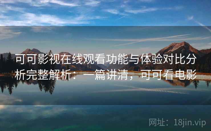 可可影视在线观看功能与体验对比分析完整解析：一篇讲清，可可看电影