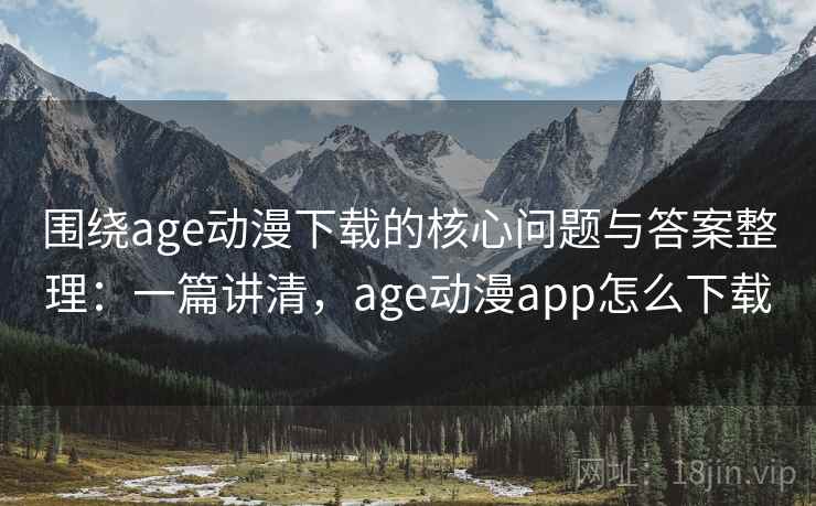 围绕age动漫下载的核心问题与答案整理：一篇讲清，age动漫app怎么下载
