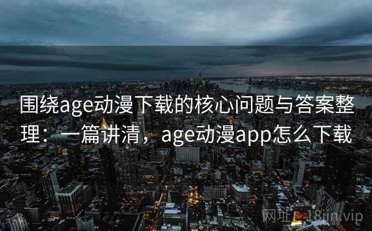 围绕age动漫下载的核心问题与答案整理：一篇讲清，age动漫app怎么下载