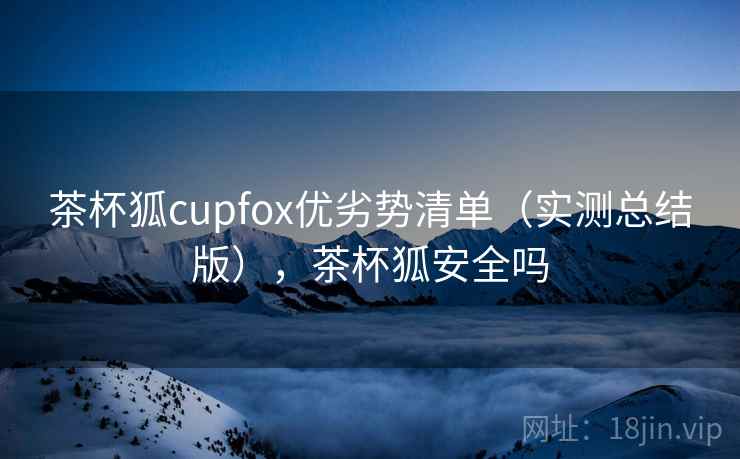 茶杯狐cupfox优劣势清单（实测总结版），茶杯狐安全吗