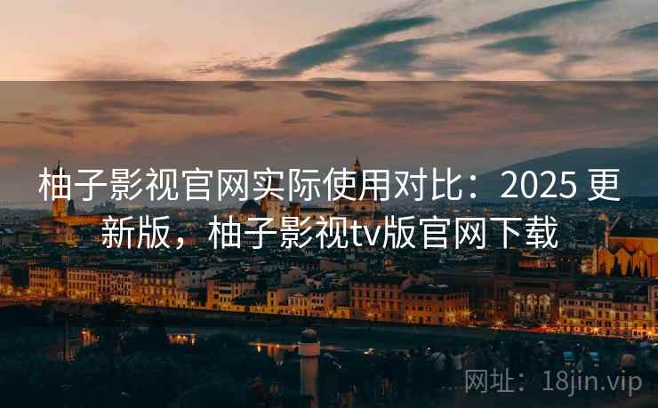 柚子影视官网实际使用对比：2025 更新版，柚子影视tv版官网下载