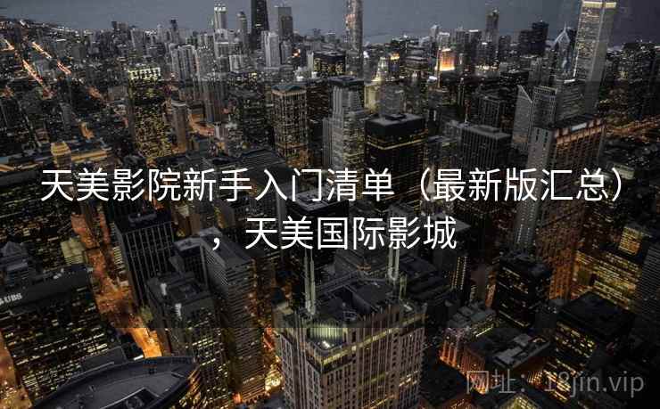 天美影院新手入门清单（最新版汇总），天美国际影城