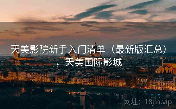 天美影院新手入门清单(最新版汇总),天美国际影城 天美影院新手入门清单(最新版汇总),天美国际影城