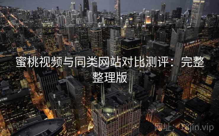 蜜桃视频与同类网站对比测评：完整整理版