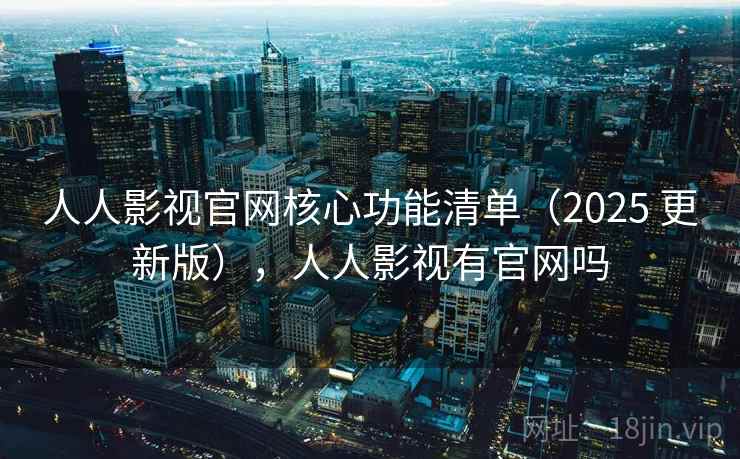 人人影视官网核心功能清单(2025 更新版),人人影视有官网吗 人人影视官网核心功能清单(2025 更新版),人人影视有官网吗
