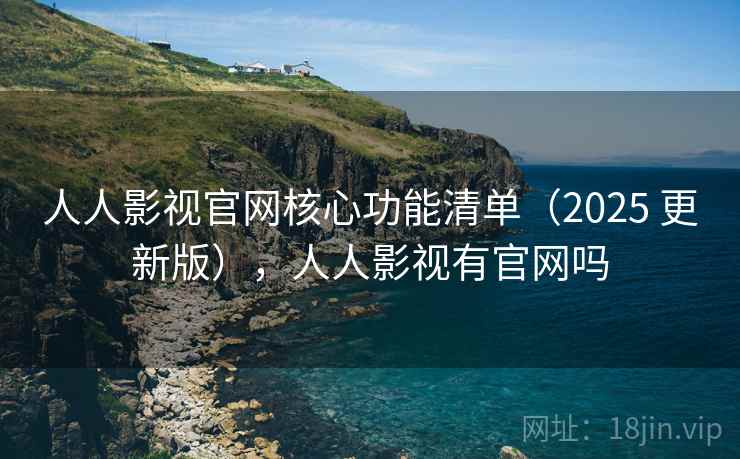 人人影视官网核心功能清单（2025 更新版），人人影视有官网吗