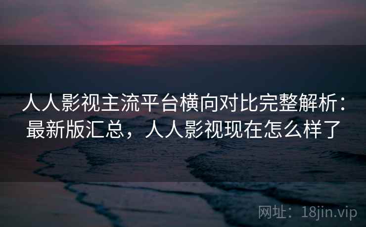 人人影视主流平台横向对比完整解析:最新版汇总,人人影视现在怎么样了 人人影视主流平台横向对比完整解析:最新版汇总,人人影视现在怎么样了