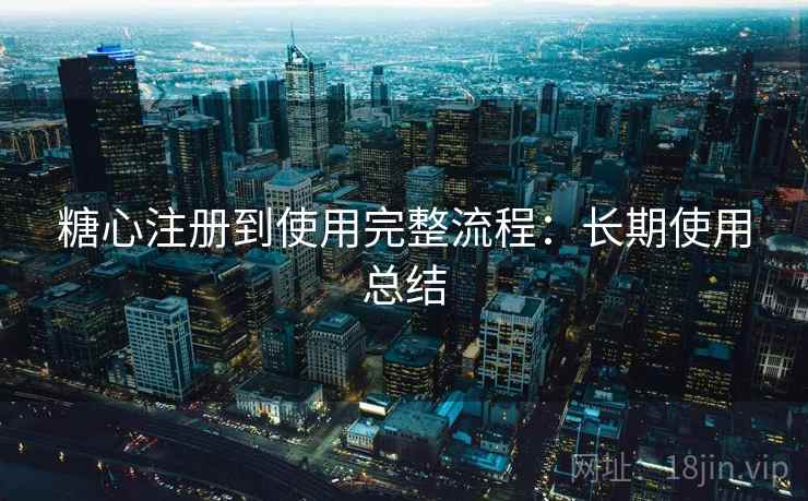 糖心注册到使用完整流程：长期使用总结