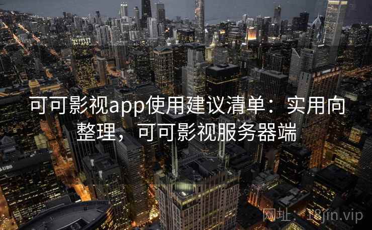 可可影视app使用建议清单：实用向整理，可可影视服务器端