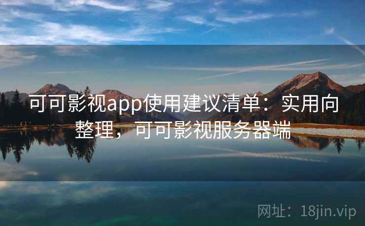 可可影视app使用建议清单:实用向整理,可可影视服务器端 可可影视app使用建议清单:实用向整理,可可影视服务器端